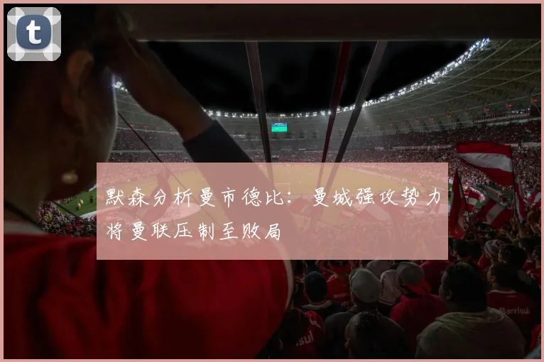 默森分析曼市德比：曼城强攻势力将曼联压制至败局