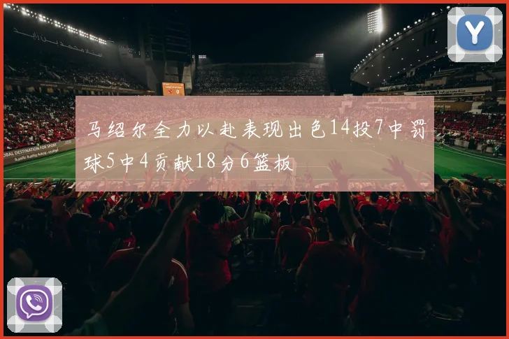 马绍尔全力以赴表现出色14投7中罚球5中4贡献18分6篮板