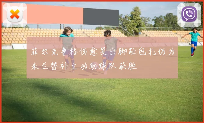 菲尔克鲁格伤愈复出脚趾包扎仍为米兰替补立功助球队获胜