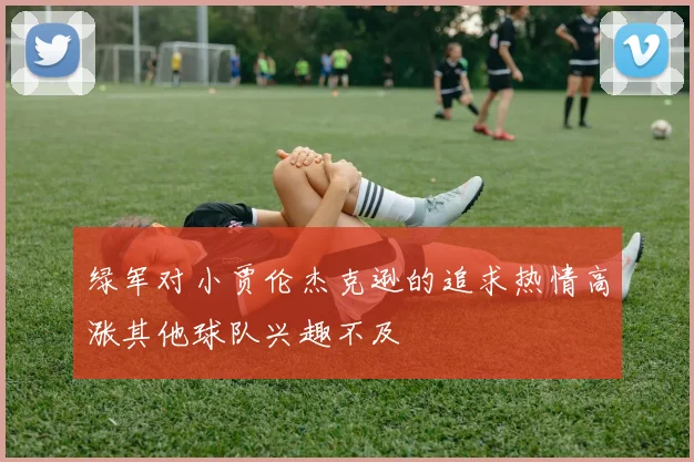 绿军对小贾伦杰克逊的追求热情高涨其他球队兴趣不及