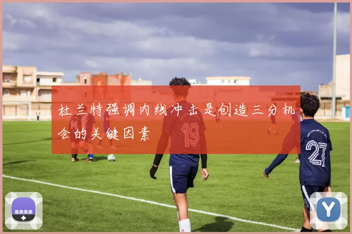 杜兰特强调内线冲击是创造三分机会的关键因素