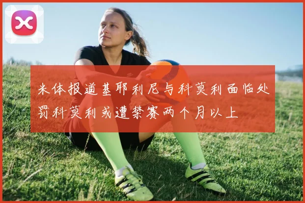 米体报道基耶利尼与科莫利面临处罚科莫利或遭禁赛两个月以上