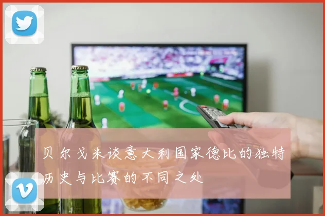 贝尔戈米谈意大利国家德比的独特历史与比赛的不同之处